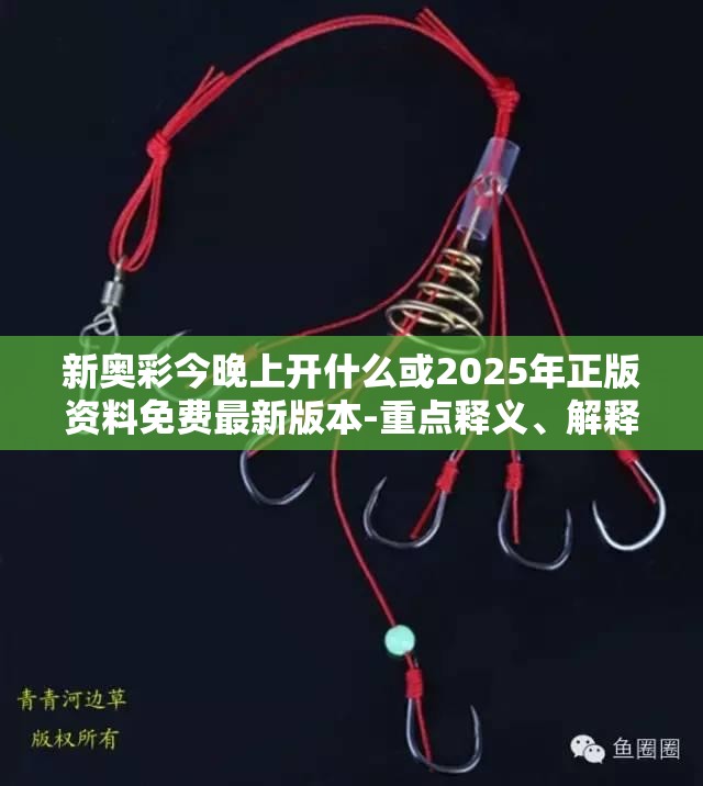 新奥彩今晚上开什么或2025年正版资料免费最新版本-重点释义、解释与落实,警惕不实的钓鱼钩