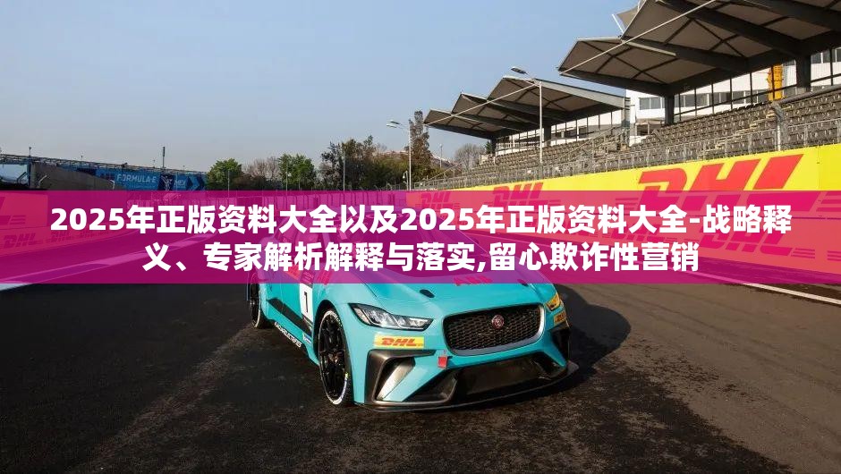 2025年正版资料大全以及2025年正版资料大全-战略释义、专家解析解释与落实,留心欺诈性营销