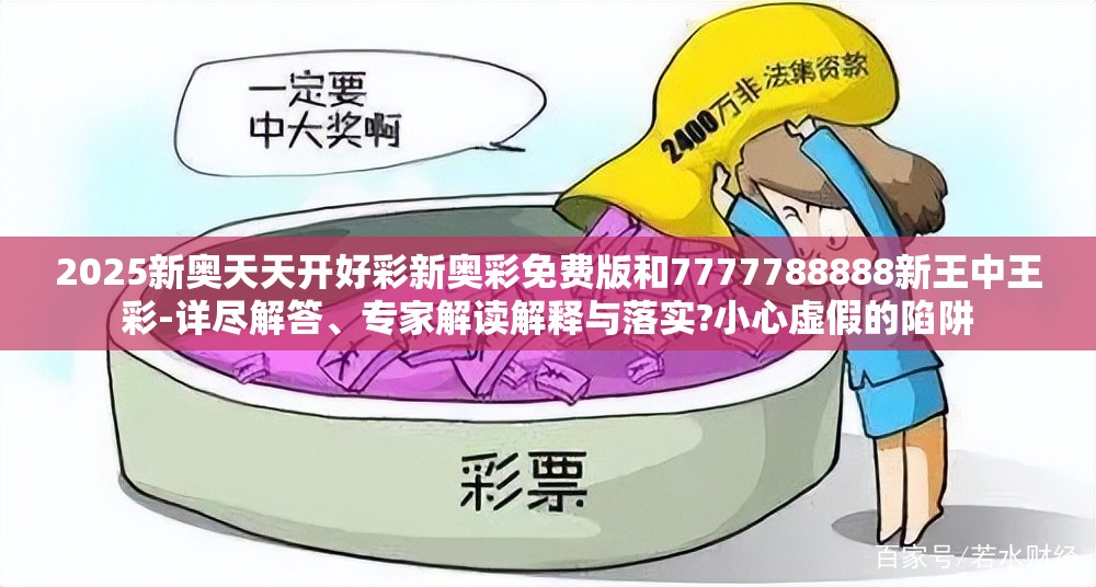 2025新奥天天开好彩新奥彩免费版和7777788888新王中王彩-详尽解答、专家解读解释与落实?小心虚假的陷阱