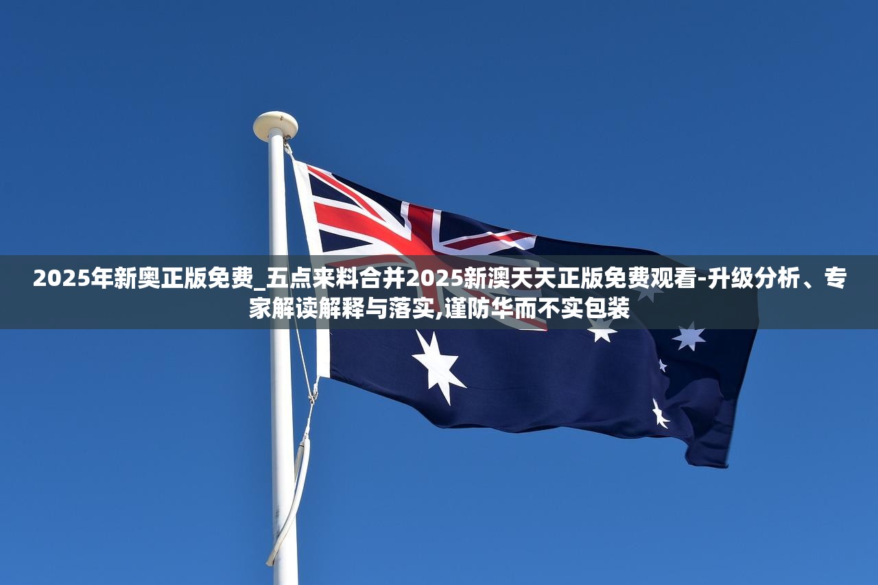 2025年新奥正版免费_五点来料合并2025新澳天天正版免费观看-升级分析、专家解读解释与落实,谨防华而不实包装