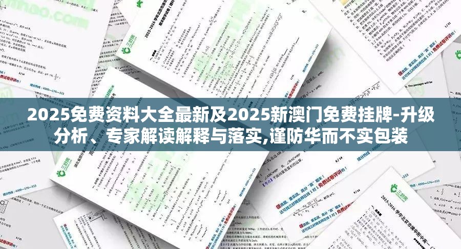 2025免费资料大全最新及2025新澳门免费挂牌-升级分析、专家解读解释与落实,谨防华而不实包装