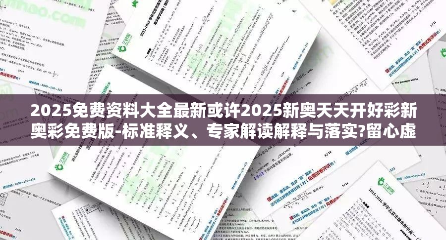 2025免费资料大全最新或许2025新奥天天开好彩新奥彩免费版-标准释义、专家解读解释与落实?留心虚假的虚架势