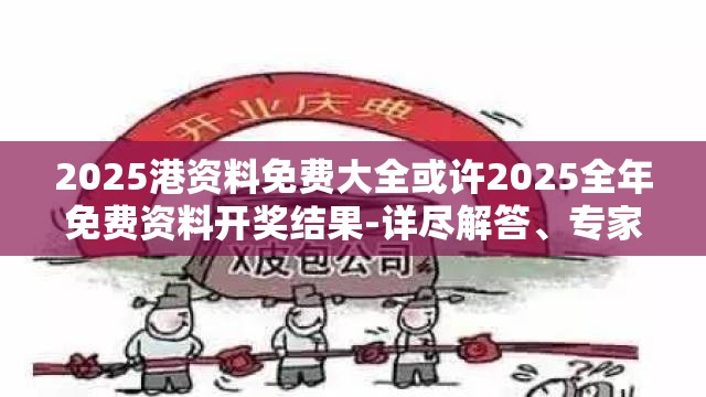 2025港资料免费大全或许2025全年免费资料开奖结果-详尽解答、专家解读解释与落实?小心虚假的陷阱