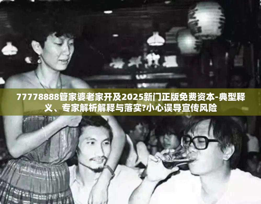 77778888管家婆老家开及2025新门正版免费资本-典型释义、专家解析解释与落实?小心误导宣传风险