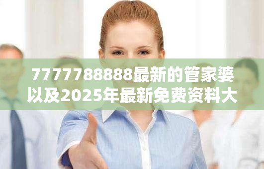 7777788888最新的管家婆以及2025年最新免费资料大全-基础释义、专家解析解释与落实?杜绝虚假诱导词