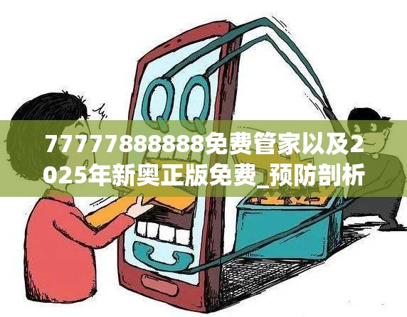 77777888888免费管家以及2025年新奥正版免费_预防剖析、专家解读解释与落实,警惕诱导性陷阱