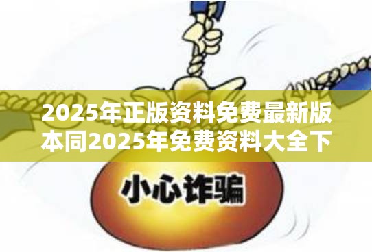 2025年正版资料免费最新版本同2025年免费资料大全下载入口-留心欺诈性营销-贴切释义、专家解读解释与落实