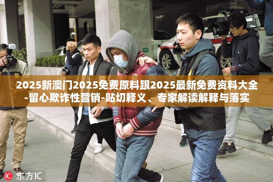 2025新澳门2025免费原料跟2025最新免费资料大全-留心欺诈性营销-贴切释义、专家解读解释与落实